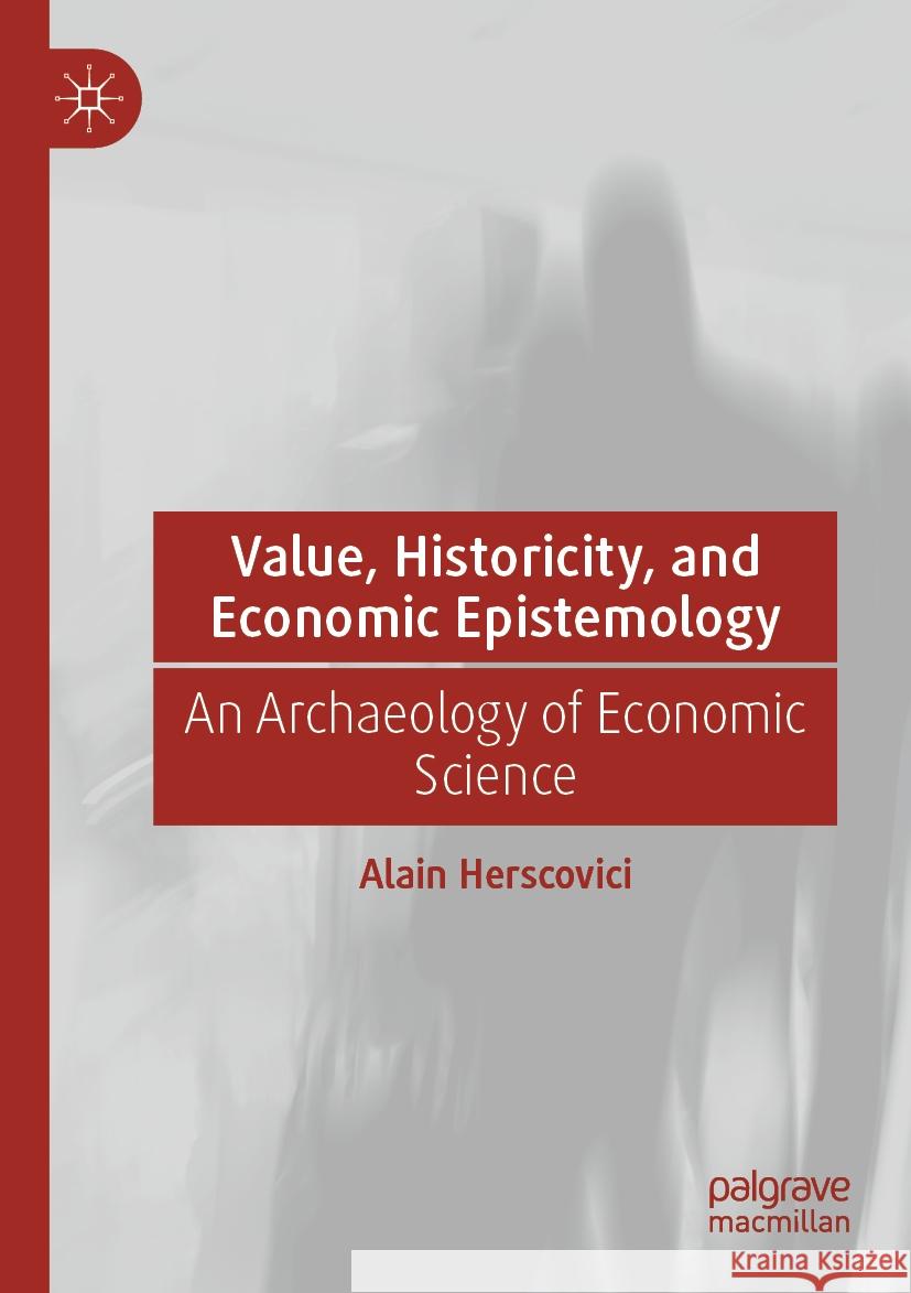 Value, Historicity, and Economic Epistemology: An Archaeology of Economic Science Alain Herscovici 9783031211591 Palgrave MacMillan