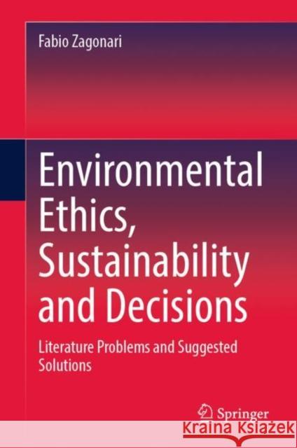 Environmental Ethics, Sustainability and Decisions: Literature  Problems and Suggested Solutions Fabio Zagonari 9783031211812 Springer