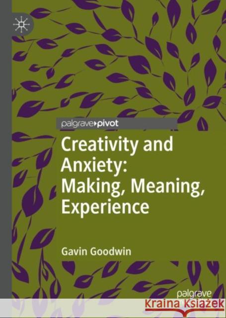 Creativity and Anxiety: Making, Meaning, Experience Gavin Goodwin 9783031213540 Palgrave MacMillan