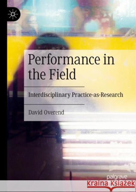 Performance in the Field: Interdisciplinary Practice-As-Research Overend, David 9783031214240 Palgrave MacMillan