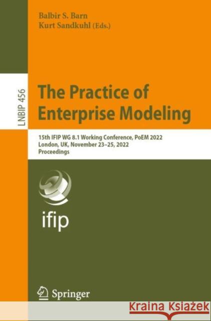 The Practice of Enterprise Modeling: 15th IFIP WG 8.1 Working Conference, PoEM 2022, London, UK, November 23–25, 2022, Proceedings Balbir Barn Kurt Sandkuhl 9783031214875