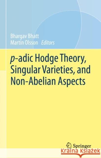 p-adic Hodge Theory, Singular Varieties, and Non-Abelian Aspects Bhargav Bhatt Martin Olsson 9783031215490 Springer