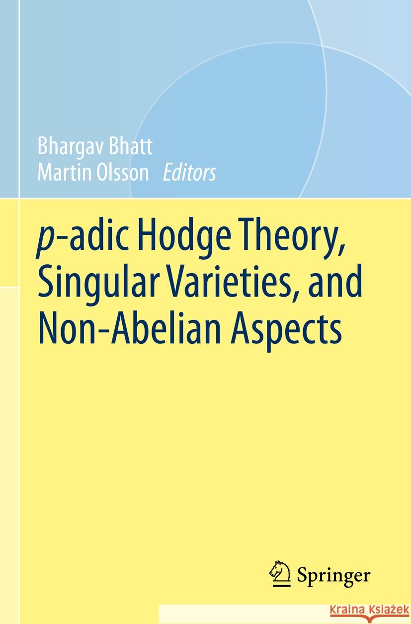 P-Adic Hodge Theory, Singular Varieties, and Non-Abelian Aspects Bhargav Bhatt Martin Olsson 9783031215520 Springer