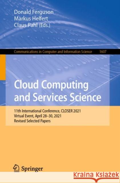 Cloud Computing and Services Science: 11th International Conference, CLOSER 2021, Virtual Event, April 28–30, 2021, Revised Selected Papers Donald Ferguson Markus Helfert Claus Pahl 9783031216367