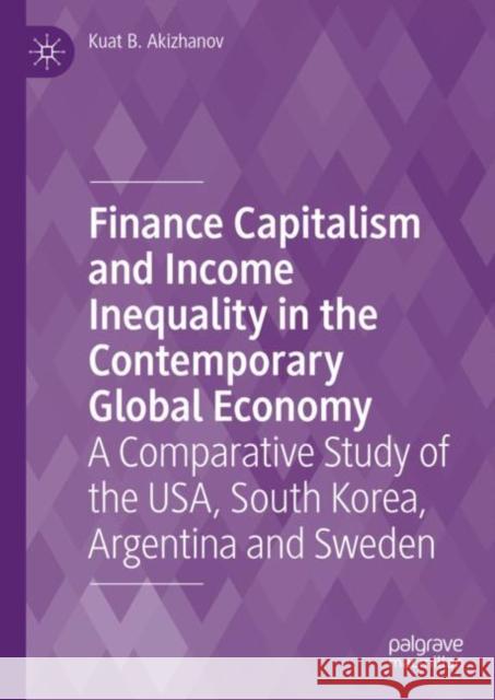 Finance Capitalism and Income Inequality in the Contemporary Global Economy: A Comparative Study of the Usa, South Korea, Argentina and Sweden Akizhanov, Kuat B. 9783031217678 Palgrave MacMillan