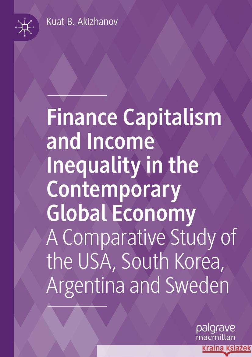 Finance Capitalism and Income Inequality in the Contemporary Global Economy: A Comparative Study of the Usa, South Korea, Argentina and Sweden Kuat B. Akizhanov 9783031217708 Palgrave MacMillan