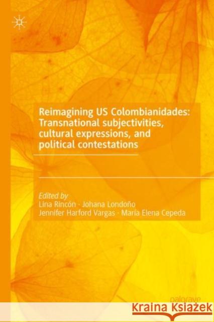 Reimagining Us Colombianidades: Transnational Subjectivities, Cultural Expressions, and Political Contestations Rincón, Lina 9783031217838 Palgrave MacMillan