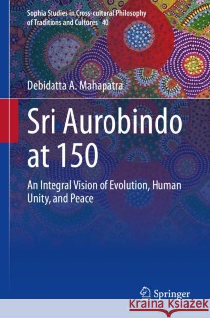 Sri Aurobindo at 150: An Integral Vision of Evolution, Human Unity, and Peace Mahapatra, Debidatta A. 9783031218071 Springer