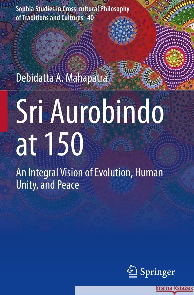 Sri Aurobindo at 150: An Integral Vision of Evolution, Human Unity, and Peace Debidatta A. Mahapatra 9783031218101 Springer