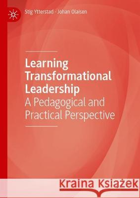 Learning Transformational Leadership: A Pedagogical and Practical Perspective Stig Ytterstad Johan Olaisen 9783031218231