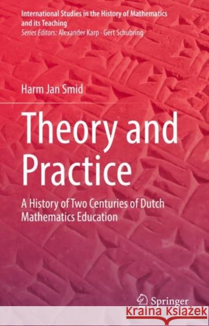 Theory and Practice: A History of Two Centuries of Dutch Mathematics Education Harm Jan Smid 9783031218729 Springer