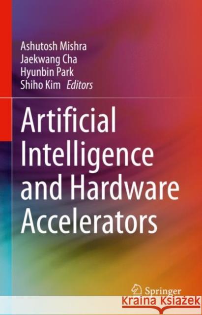 Artificial Intelligence and Hardware Accelerators Ashutosh Mishra Jaekwang Cha Hyunbin Park 9783031221699