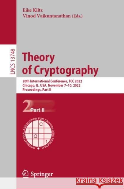 Theory of Cryptography: 20th International Conference, TCC 2022, Chicago, IL, USA, November 7–10, 2022, Proceedings, Part II Eike Kiltz Vaikuntanathan Vinod 9783031223648 Springer