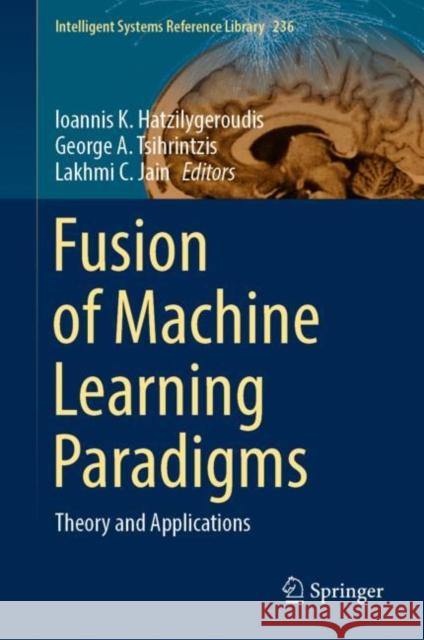Fusion of Machine Learning Paradigms: Theory and Applications Ioannis K. Hatzilygeroudis George Tsihrintzis Lakhmi C. Jain 9783031223709
