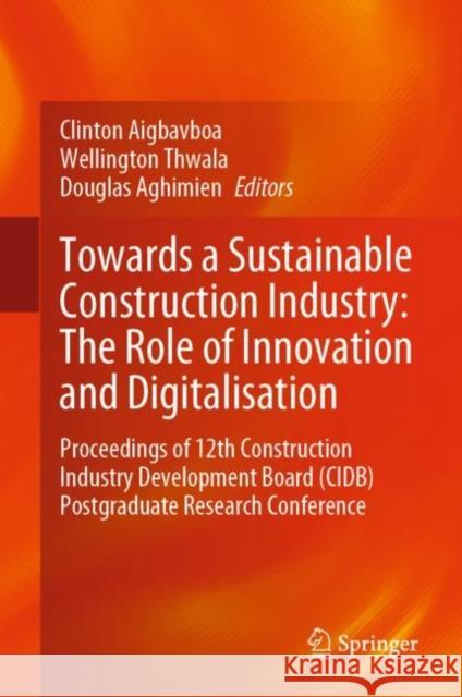 Towards a Sustainable Construction Industry: The Role of Innovation and Digitalisation: Proceedings of 12th Construction Industry Development Board (CIDB) Postgraduate Research Conference Clinton Aigbavboa Wellington Thwala Douglas Aghimien 9783031224331