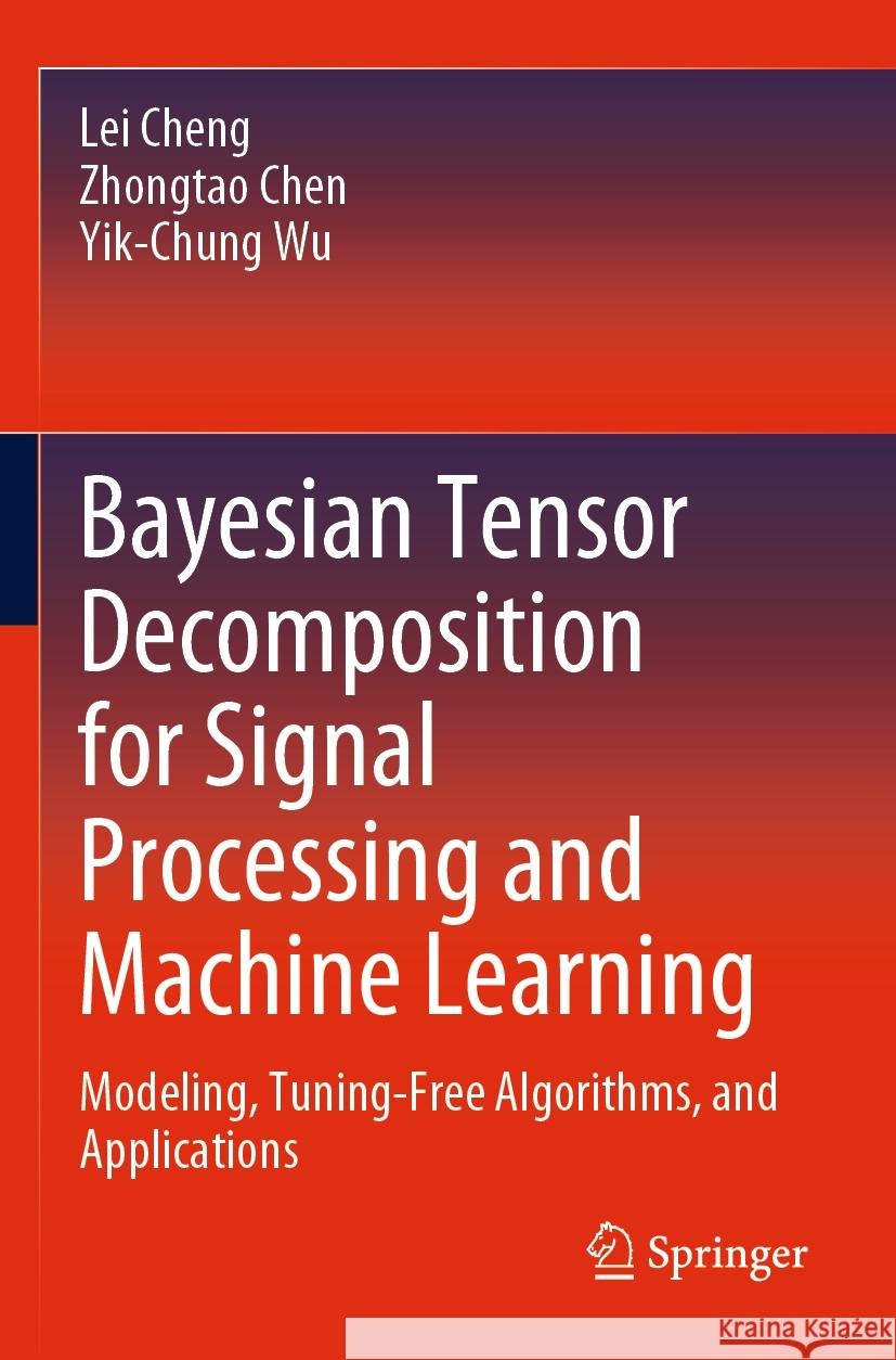 Bayesian Tensor Decomposition for Signal Processing and Machine Learning: Modeling, Tuning-Free Algorithms, and Applications Lei Cheng Zhongtao Chen Yik-Chung Wu 9783031224409