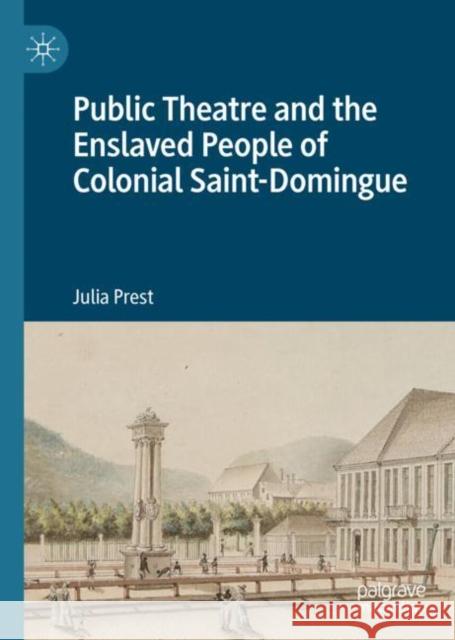 Public Theatre and the Enslaved People of Colonial Saint-Domingue Julia Prest 9783031226908 Palgrave MacMillan