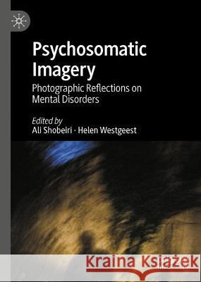 Psychosomatic Imagery: Photographic Reflections on Mental Disorders Ali Shobeiri Helen Westgeest 9783031227141