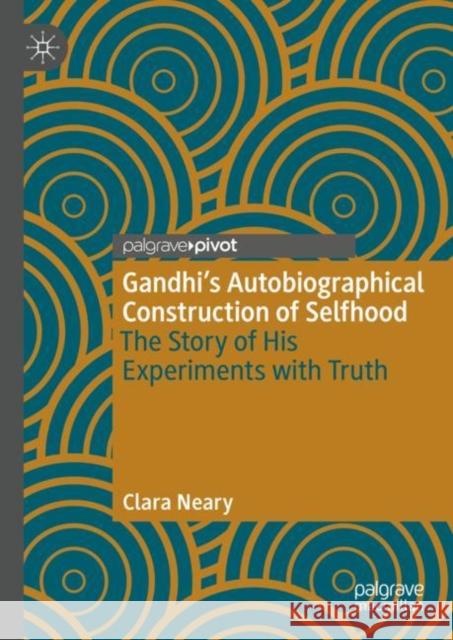 Gandhi’s Autobiographical Construction of Selfhood: The Story of His Experiments with Truth Clara Neary 9783031227851 Palgrave MacMillan