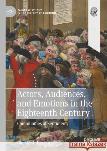 Actors, Audiences, and Emotions in the Eighteenth Century: Communities of Sentiment Glen McGillivray 9783031228988 Palgrave MacMillan