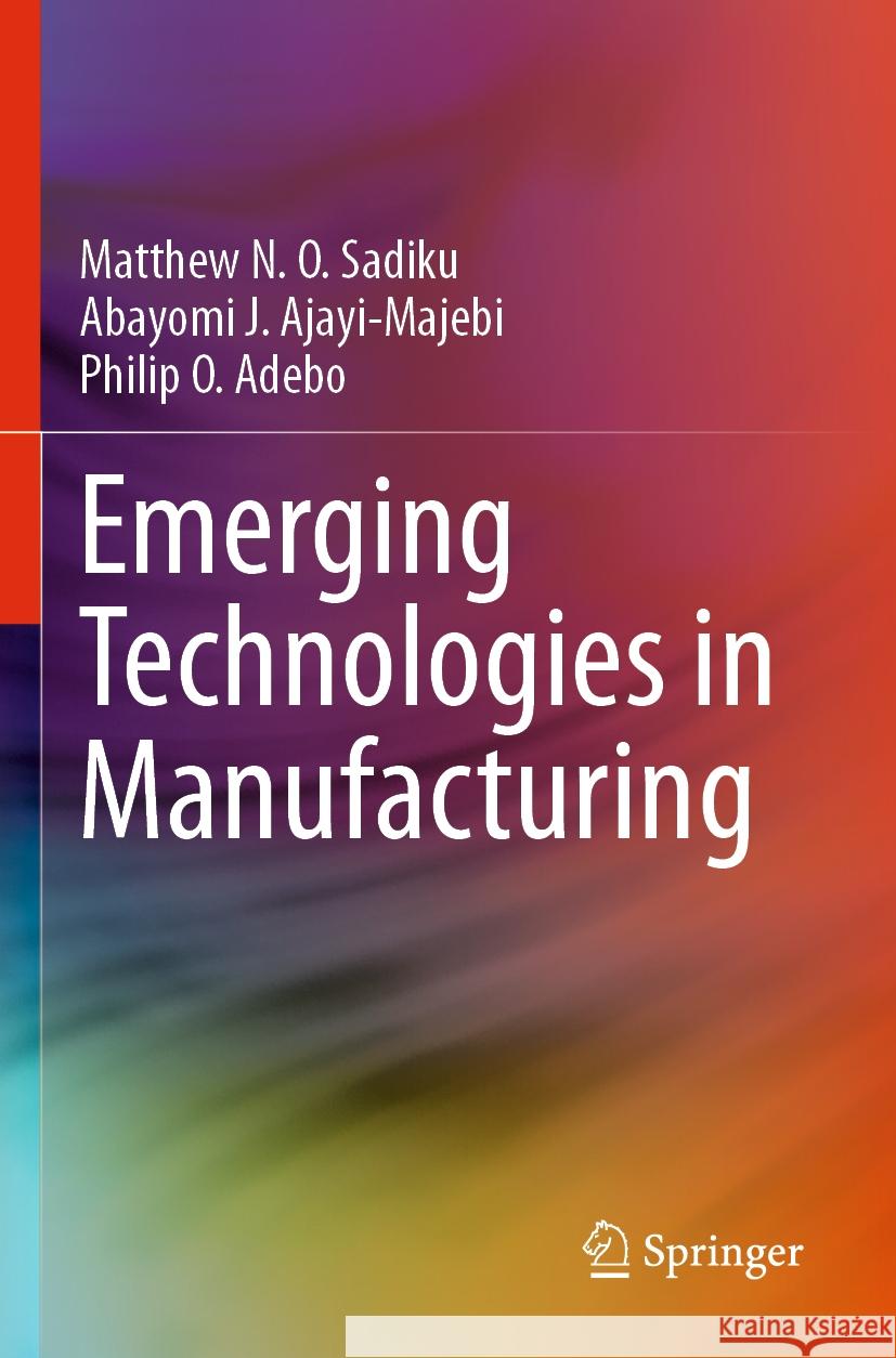 Emerging Technologies in Manufacturing Matthew N. O. Sadiku Abayomi J. Ajayi-Majebi Philip O. Adebo 9783031231582