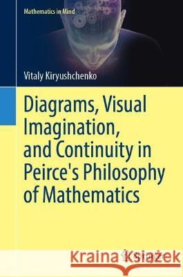 Diagrams, Visual Imagination, and Continuity in Peirce's Philosophy of Mathematics Vitaly Kiryushchenko 9783031232442 Springer