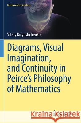 Diagrams, Visual Imagination, and Continuity in Peirce's Philosophy of Mathematics Vitaly Kiryushchenko 9783031232473 Springer