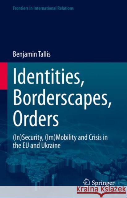 Identities, Borderscapes, Orders: (In)Security, (Im)Mobility and Crisis in the EU and Ukraine Benjamin Tallis 9783031232480 Springer