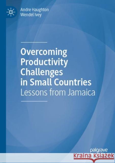 Overcoming Productivity Challenges in Small Countries: Lessons from Jamaica Andre Haughton Wendel Ivey 9783031233005 Palgrave MacMillan