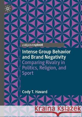 Intense Group Behavior and Brand Negativity: Comparing Rivalry in Politics, Religion, and Sport Cody T. Havard 9783031234552 Palgrave MacMillan