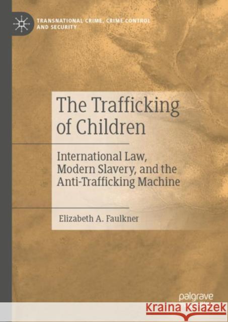 The Trafficking of Children: International Law, Modern Slavery, and the Anti-Trafficking Machine Elizabeth A. Faulkner 9783031235658 Palgrave MacMillan