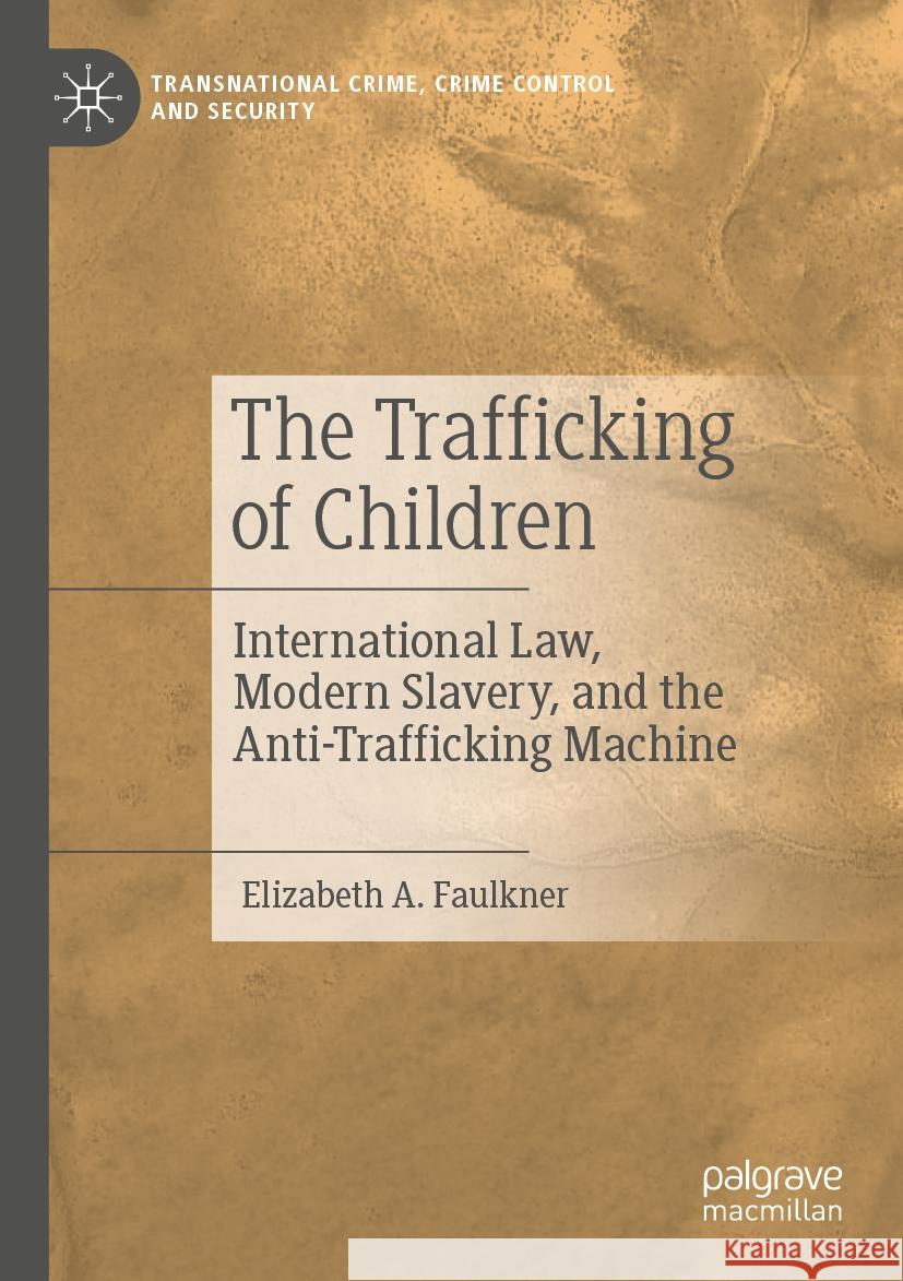 The Trafficking of Children: International Law, Modern Slavery, and the Anti-Trafficking Machine Elizabeth A. Faulkner 9783031235689 Palgrave MacMillan