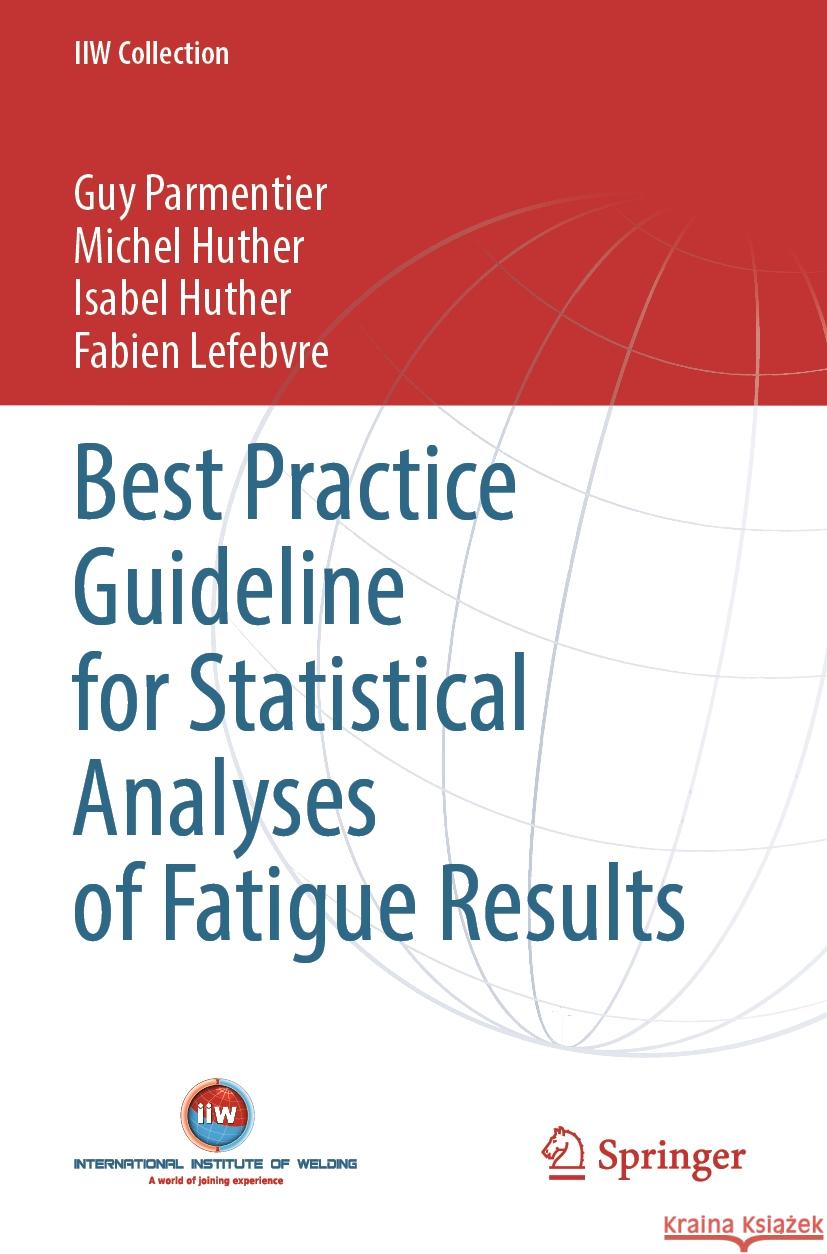 Best Practice Guideline for Statistical Analyses of Fatigue Results Guy Parmentier, Michel Huther, Isabel Huther 9783031235726