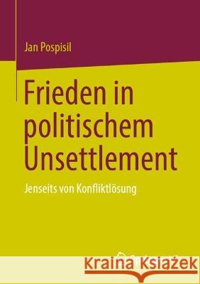 Frieden in Politischem Unsettlement: Jenseits Von Konfliktlösung Pospisil, Jan 9783031237461 Springer vs