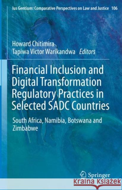 Financial Inclusion and Digital Transformation Regulatory Practices in Selected SADC Countries: South Africa, Namibia, Botswana and Zimbabwe Howard Chitimira Tapiwa Victor Warikandwa 9783031238628