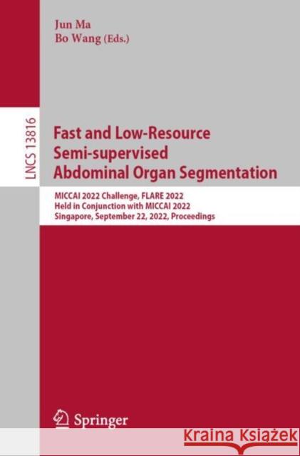 Fast and Low-Resource Semi-supervised Abdominal Organ Segmentation: MICCAI 2022 Challenge, FLARE 2022, Held in Conjunction with MICCAI 2022, Singapore, September 22, 2022, Proceedings Jun Ma Bo Wang 9783031239106 Springer