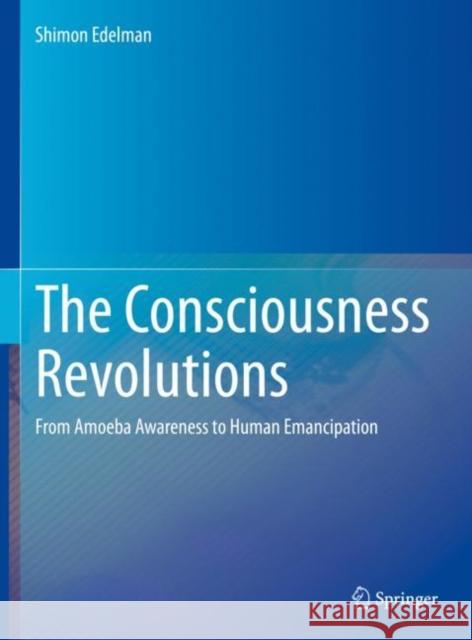 The Consciousness Revolutions: From Amoeba Awareness to Human Emancipation Shimon Edelman 9783031240119 Springer