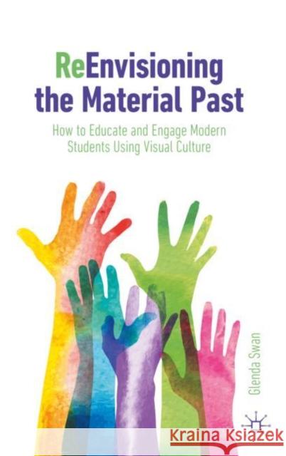 ReEnvisioning the Material Past: How to Educate and Engage Modern Students Using Visual Culture Glenda Swan 9783031240263 Springer International Publishing AG