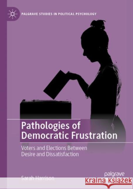 Pathologies of Democratic Frustration: Voters and Elections Between Desire and Dissatisfaction Sarah Harrison 9783031242342 Palgrave MacMillan