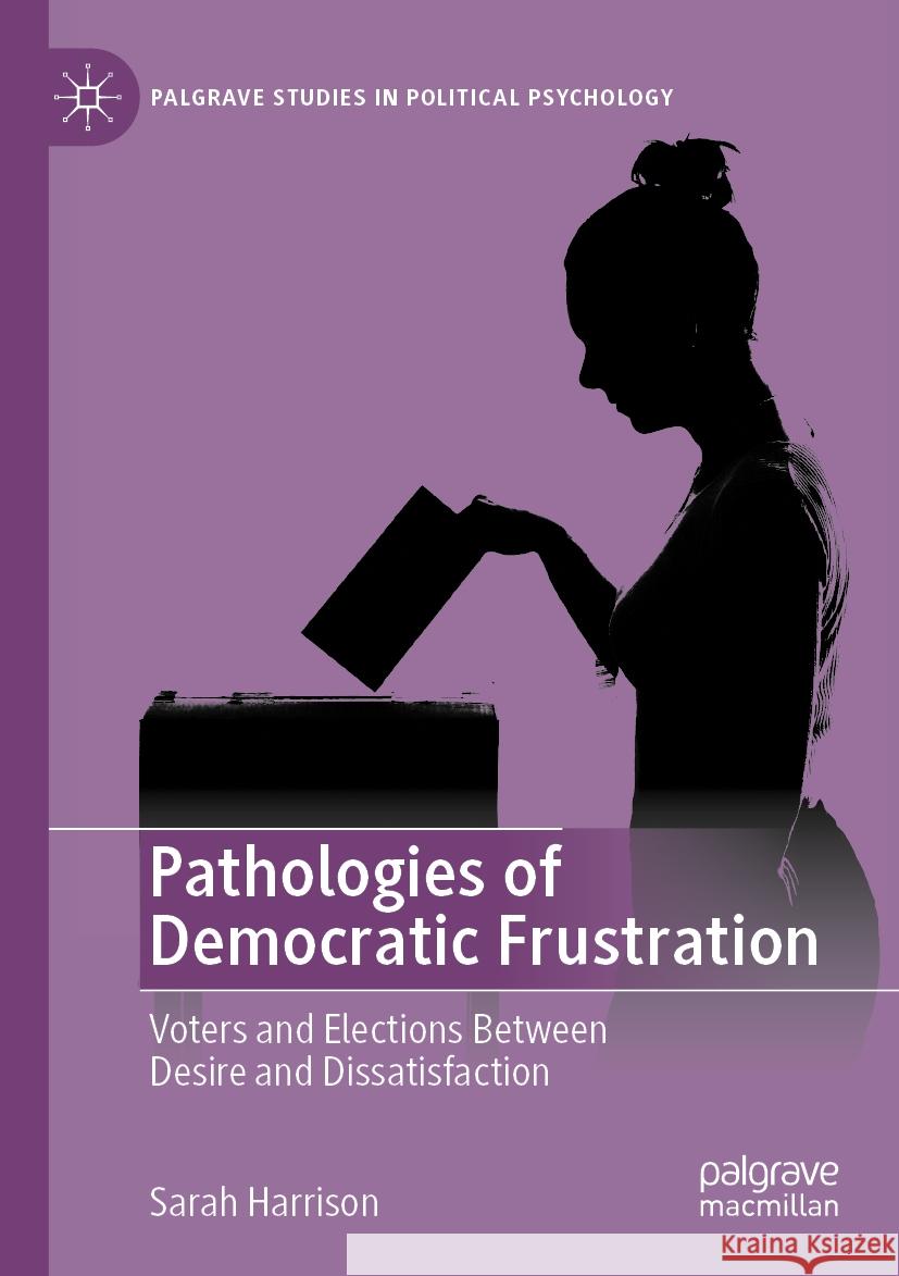 Pathologies of Democratic Frustration: Voters and Elections Between Desire and Dissatisfaction Sarah Harrison 9783031242373