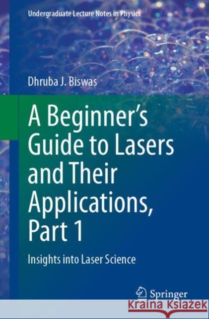 A Beginner's Guide to Lasers and Their Applications, Part 1: Insights Into Laser Science Biswas, Dhruba J. 9783031243295 Springer