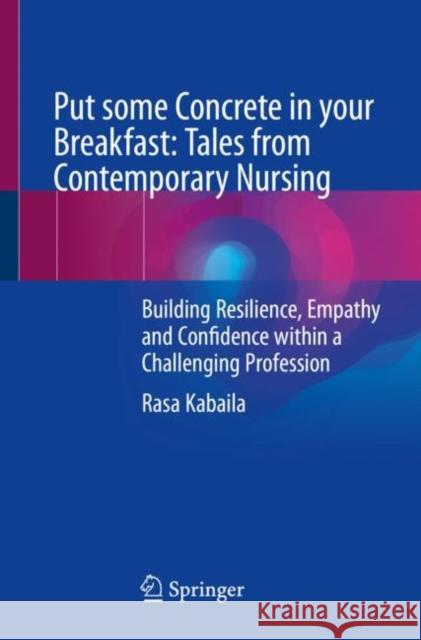 Put some Concrete in your Breakfast: Tales from Contemporary Nursing: Building Resilience, Empathy and Confidence within a Challenging Profession Rasa Kabaila 9783031243929 Springer
