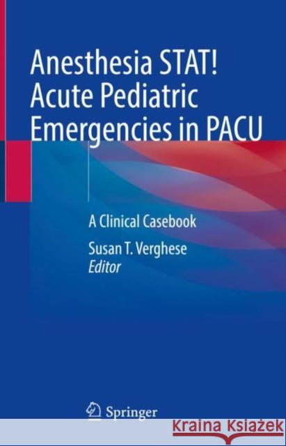 Anesthesia STAT!  Acute Pediatric Emergencies in PACU: A Clinical Casebook Susan T. Verghese 9783031243950 Springer