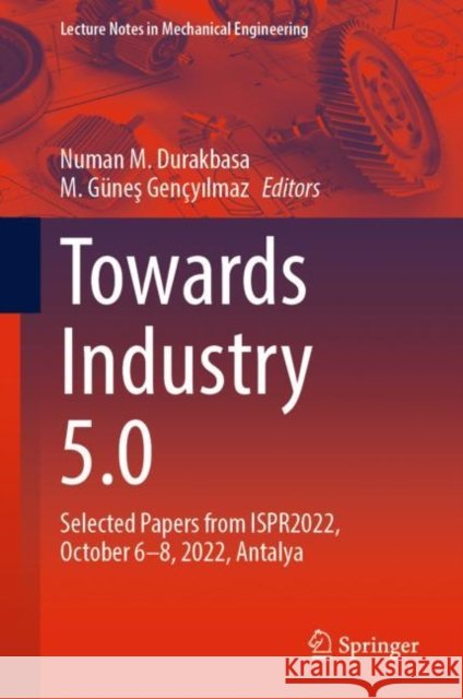 Towards Industry 5.0: Selected Papers from Ispr2022, October 06-08, 2022 Antalya Numan M. Durakbasa M. G?neş Gen?yılmaz 9783031244568 Springer