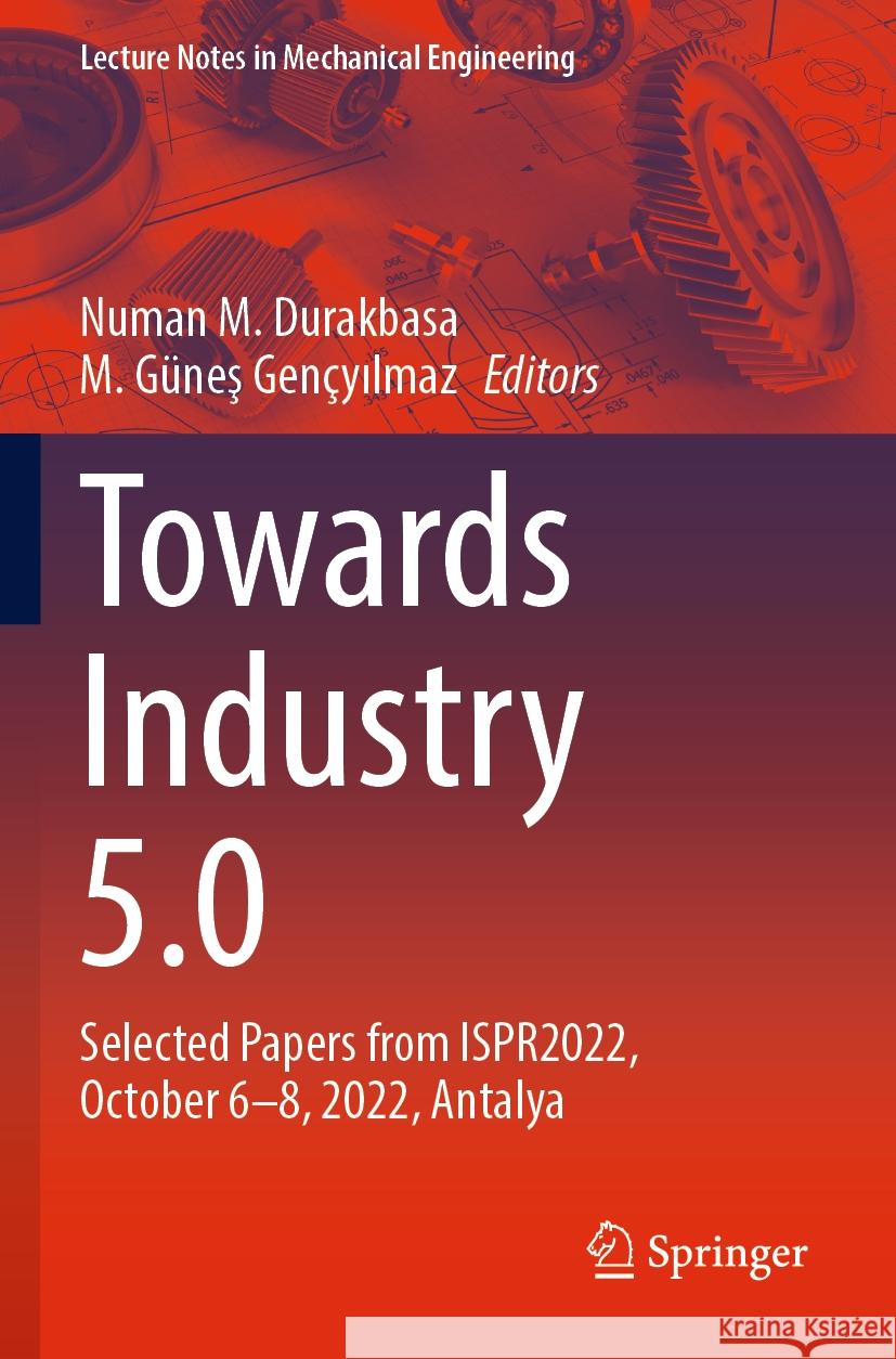 Towards Industry 5.0: Selected Papers from Ispr2022, October 6-8, 2022, Antalya Numan M. Durakbasa M. G?neş Gen?yılmaz 9783031244599 Springer
