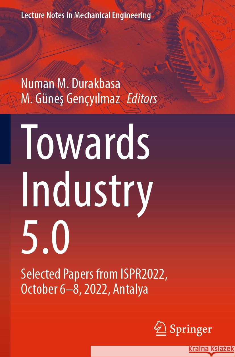 Towards Industry 5.0: Selected Papers from Ispr2022, October 6-8, 2022, Antalya Numan M. Durakbasa M. G?neş Gen?yılmaz 9783031244599