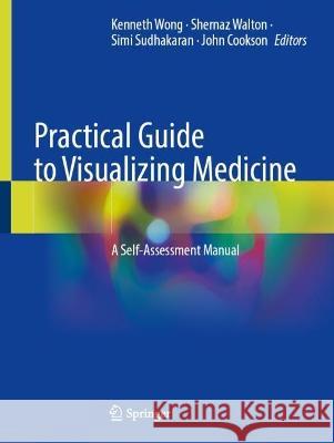 Practical Guide to Visualizing Medicine: A Self-Assessment Manual Kenneth Wong Shernaz Walton Simi Sudhakaran 9783031244643