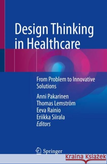 Design Thinking in Healthcare: From Problem to Innovative Solutions Anni Pakarinen Thomas Lemstr?m Eeva Rainio 9783031245091 Springer International Publishing AG