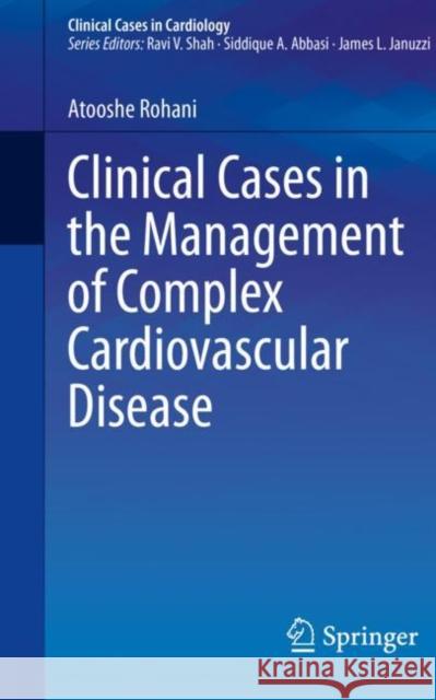 Clinical Cases in the Management of Complex Cardiovascular Disease Atooshe Rohani 9783031245275 Springer