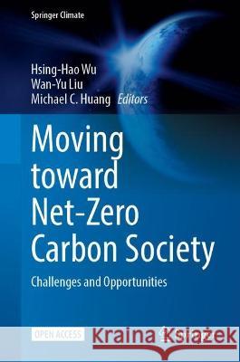 Moving Toward Net-Zero Carbon Society: Challenges and Opportunities Hsing-Hao Wu Wan-Yu Liu Michael C. Huang 9783031245442 Springer